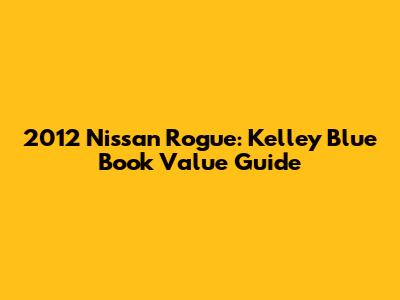 2012 Nissan Rogue: Kelley Blue Book Value Guide