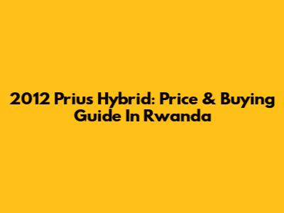 2012 Prius Hybrid: Price & Buying Guide In Rwanda