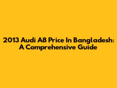 2013 Audi A8 Price In Bangladesh: A Comprehensive Guide
