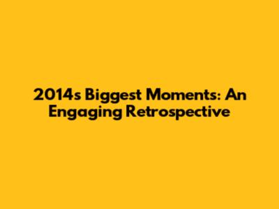 2014's Biggest Moments: An Engaging Retrospective