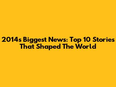 2014's Biggest News: Top 10 Stories That Shaped The World