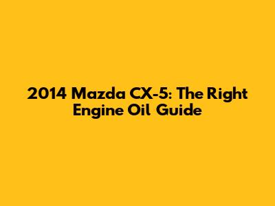 2014 Mazda CX-5: The Right Engine Oil Guide