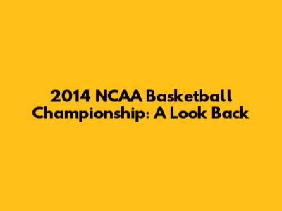 2014 NCAA Basketball Championship: A Look Back