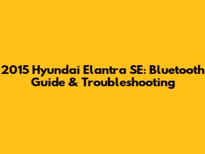 2015 Hyundai Elantra SE: Bluetooth Guide & Troubleshooting