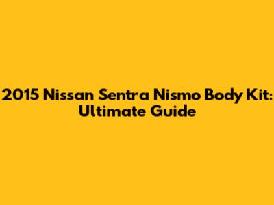 2015 Nissan Sentra Nismo Body Kit: Ultimate Guide
