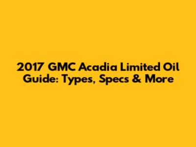 2017 GMC Acadia Limited Oil Guide: Types, Specs & More