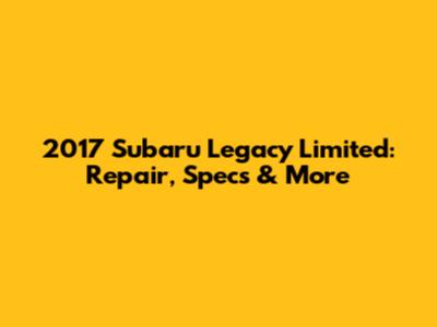 2017 Subaru Legacy Limited: Repair, Specs & More