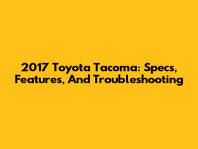 2017 Toyota Tacoma: Specs, Features, And Troubleshooting