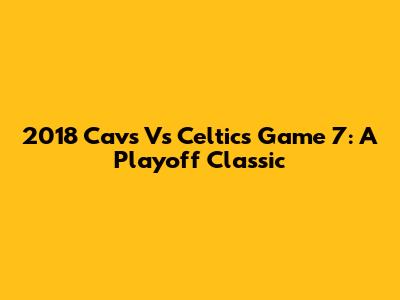 2018 Cavs Vs Celtics Game 7: A Playoff Classic