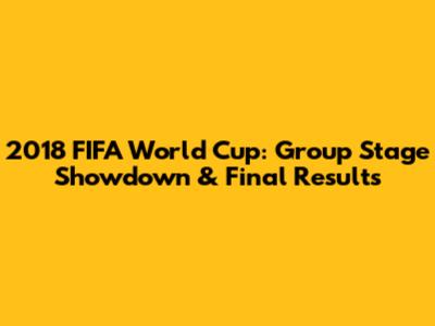 2018 FIFA World Cup: Group Stage Showdown & Final Results
