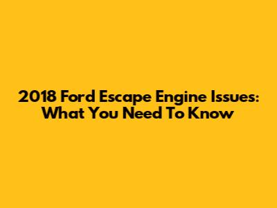 2018 Ford Escape Engine Issues: What You Need To Know