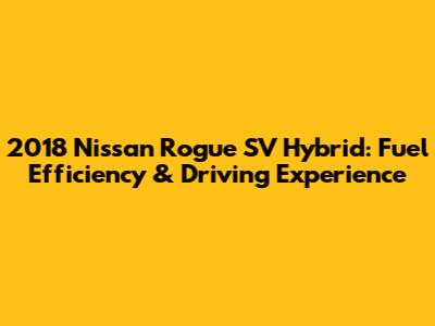 2018 Nissan Rogue SV Hybrid: Fuel Efficiency & Driving Experience