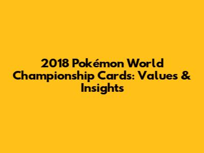 2018 Pokémon World Championship Cards: Values & Insights