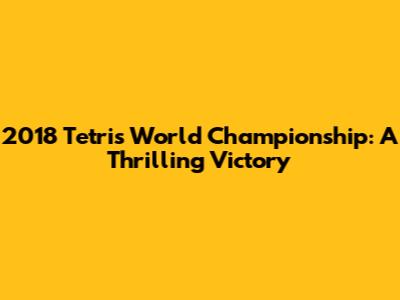 2018 Tetris World Championship: A Thrilling Victory