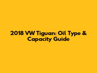 2018 VW Tiguan: Oil Type & Capacity Guide