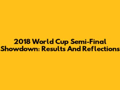 2018 World Cup Semi-Final Showdown: Results And Reflections