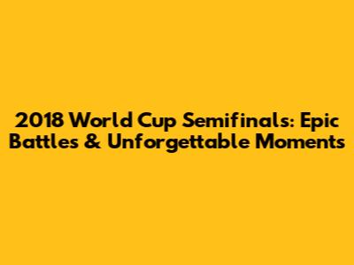 2018 World Cup Semifinals: Epic Battles & Unforgettable Moments