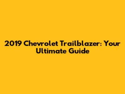 2019 Chevrolet Trailblazer: Your Ultimate Guide