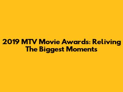 2019 MTV Movie Awards: Reliving The Biggest Moments