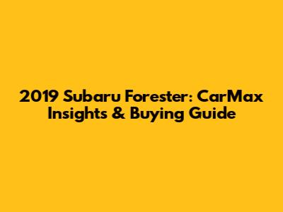 2019 Subaru Forester: CarMax Insights & Buying Guide