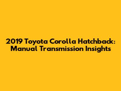 2019 Toyota Corolla Hatchback: Manual Transmission Insights
