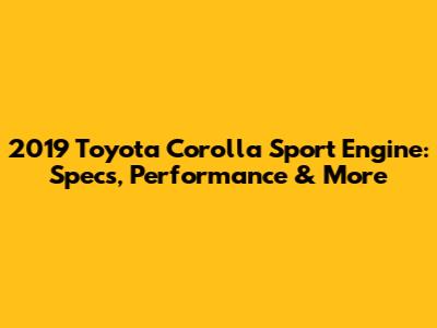 2019 Toyota Corolla Sport Engine: Specs, Performance & More