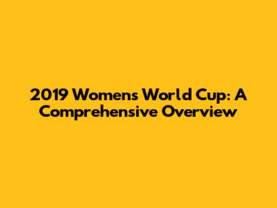2019 Women's World Cup: A Comprehensive Overview