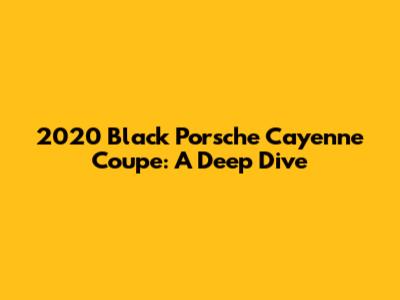 2020 Black Porsche Cayenne Coupe: A Deep Dive