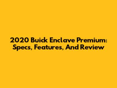 2020 Buick Enclave Premium: Specs, Features, And Review