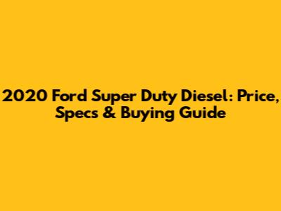 2020 Ford Super Duty Diesel: Price, Specs & Buying Guide