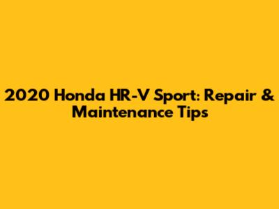 2020 Honda HR-V Sport: Repair & Maintenance Tips