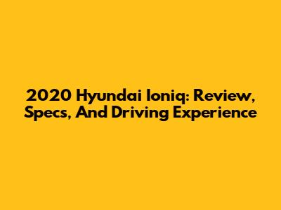2020 Hyundai Ioniq: Review, Specs, And Driving Experience