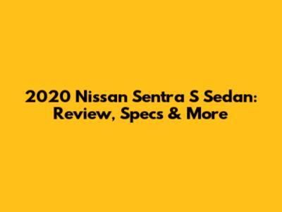 2020 Nissan Sentra S Sedan: Review, Specs & More