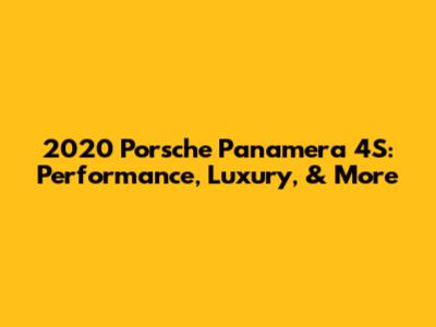 2020 Porsche Panamera 4S: Performance, Luxury, & More