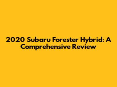 2020 Subaru Forester Hybrid: A Comprehensive Review