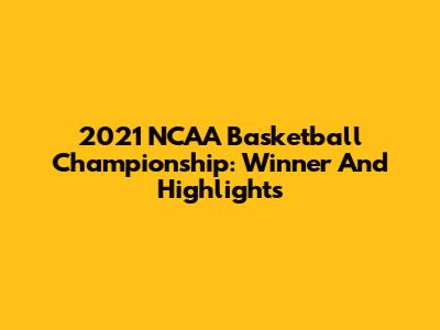 2021 NCAA Basketball Championship: Winner And Highlights