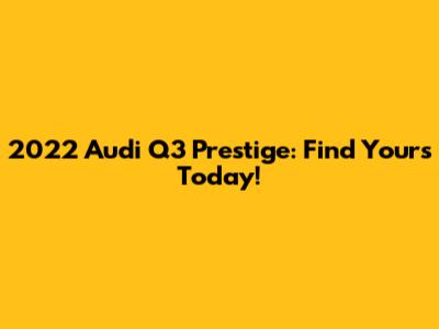 2022 Audi Q3 Prestige: Find Yours Today!