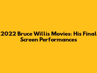 2022 Bruce Willis Movies: His Final Screen Performances