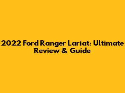 2022 Ford Ranger Lariat: Ultimate Review & Guide