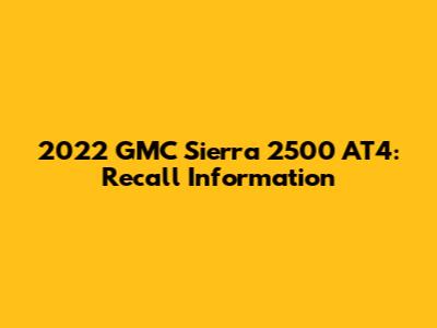 2022 GMC Sierra 2500 AT4: Recall Information