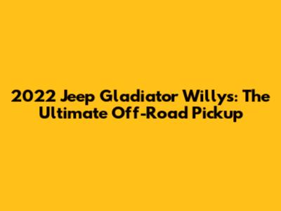 2022 Jeep Gladiator Willys: The Ultimate Off-Road Pickup
