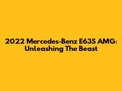 2022 Mercedes-Benz E63S AMG: Unleashing The Beast