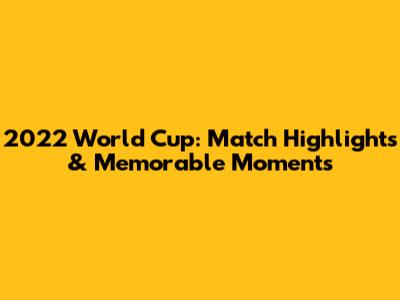 2022 World Cup: Match Highlights & Memorable Moments