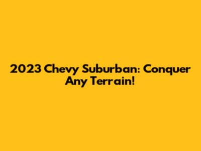 2023 Chevy Suburban: Conquer Any Terrain!