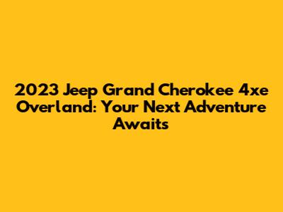 2023 Jeep Grand Cherokee 4xe Overland: Your Next Adventure Awaits