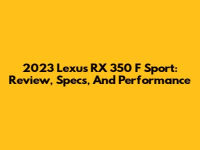 2023 Lexus RX 350 F Sport: Review, Specs, And Performance