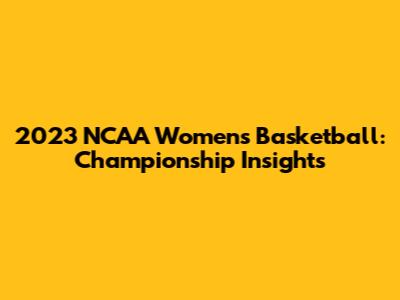 2023 NCAA Women's Basketball: Championship Insights