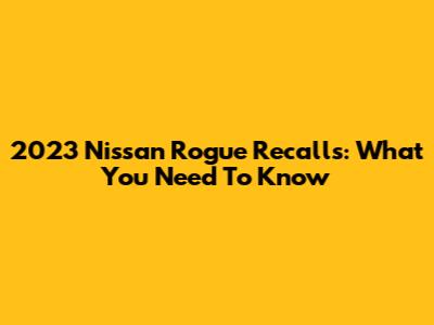 2023 Nissan Rogue Recalls: What You Need To Know