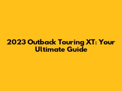 2023 Outback Touring XT: Your Ultimate Guide