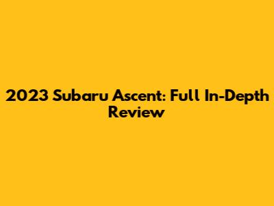 2023 Subaru Ascent: Full In-Depth Review